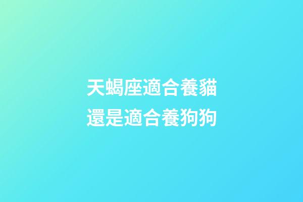 天蝎座適合養貓還是適合養狗狗-第1張-星座運勢-玄機派