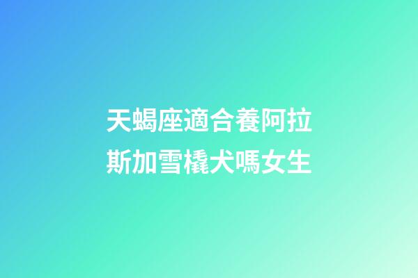 天蝎座適合養阿拉斯加雪橇犬嗎女生-第1張-星座運勢-玄機派