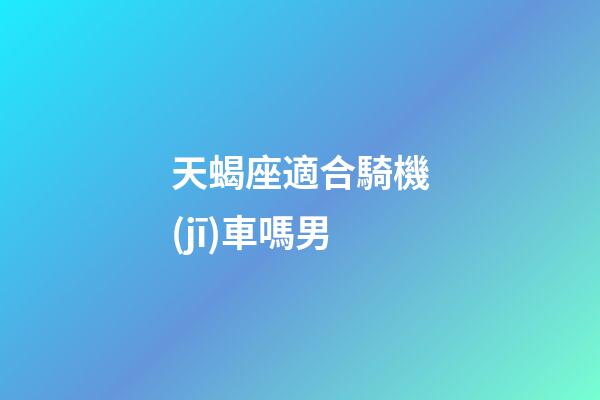 天蝎座適合騎機(jī)車嗎男-第1張-星座運(yùn)勢(shì)-玄機(jī)派