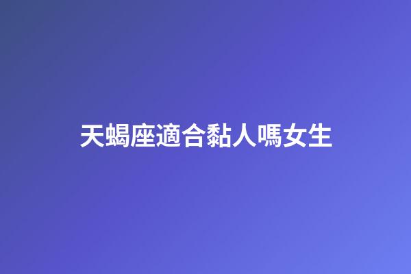 天蝎座適合黏人嗎女生-第1張-星座運勢-玄機派