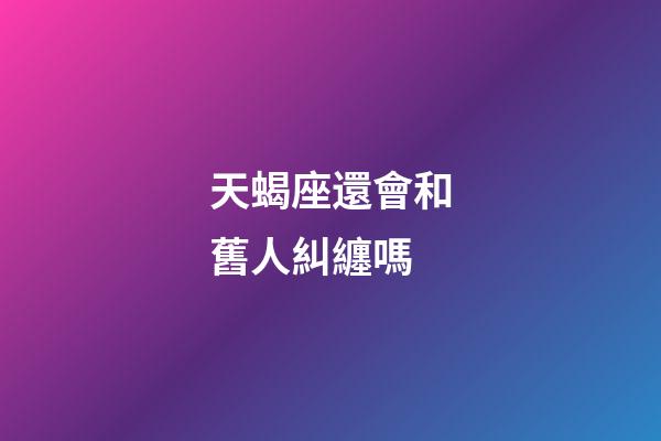 天蝎座還會和舊人糾纏嗎-第1張-星座運勢-玄機派