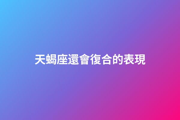 天蝎座還會復合的表現-第1張-星座運勢-玄機派