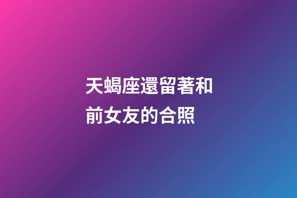 天蝎座還留著和前女友的合照-第1張-星座運勢-玄機派