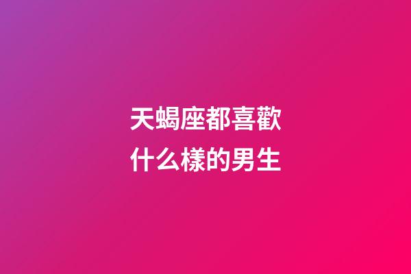 天蝎座都喜歡什么樣的男生-第1張-星座運勢-玄機派
