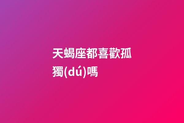 天蝎座都喜歡孤獨(dú)嗎-第1張-星座運(yùn)勢(shì)-玄機(jī)派