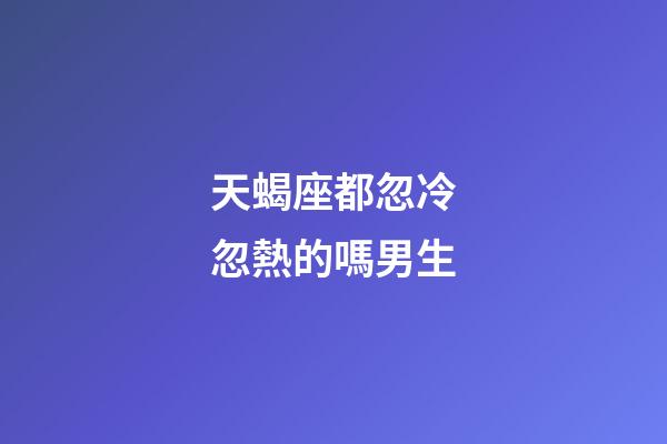天蝎座都忽冷忽熱的嗎男生-第1張-星座運勢-玄機派