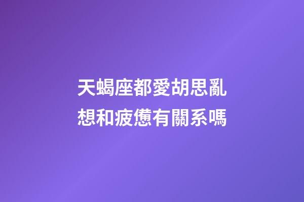 天蝎座都愛胡思亂想和疲憊有關系嗎-第1張-星座運勢-玄機派