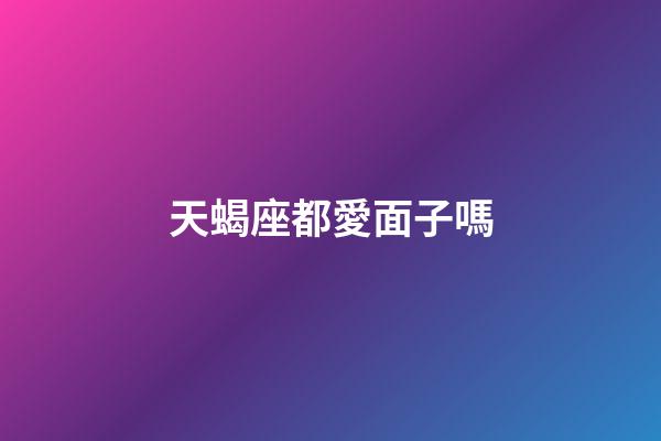 天蝎座都愛面子嗎-第1張-星座運勢-玄機派