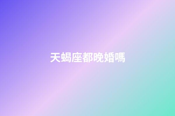 天蝎座都晚婚嗎-第1張-星座運勢-玄機派