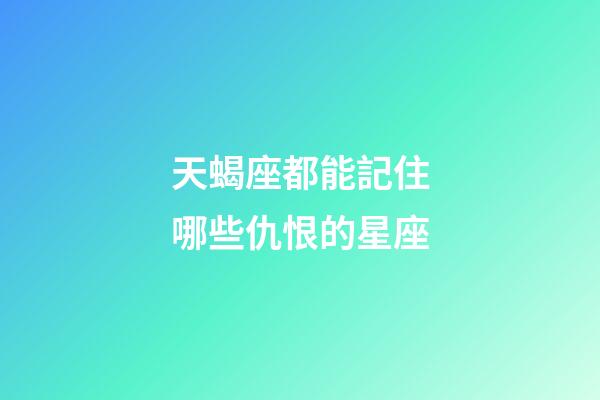 天蝎座都能記住哪些仇恨的星座-第1張-星座運(yùn)勢-玄機(jī)派