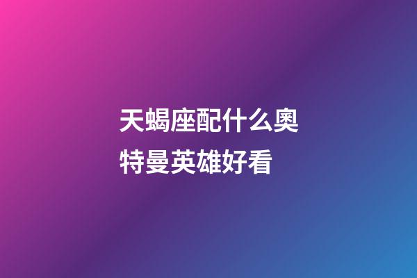 天蝎座配什么奧特曼英雄好看-第1張-星座運勢-玄機派