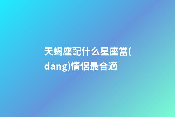 天蝎座配什么星座當(dāng)情侶最合適-第1張-星座運(yùn)勢(shì)-玄機(jī)派