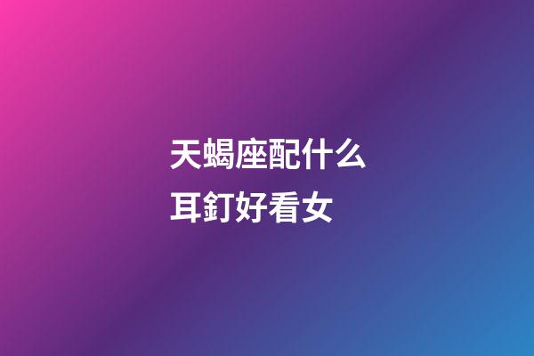 天蝎座配什么耳釘好看女-第1張-星座運勢-玄機派