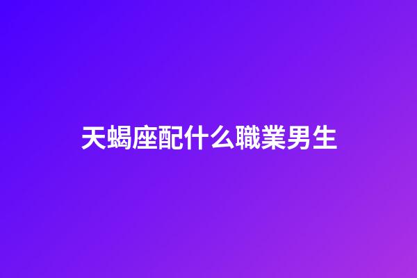天蝎座配什么職業男生-第1張-星座運勢-玄機派