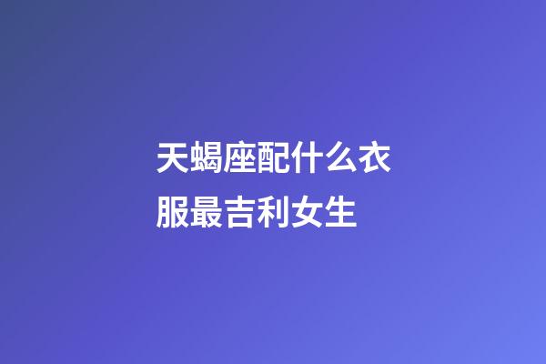 天蝎座配什么衣服最吉利女生-第1張-星座運(yùn)勢(shì)-玄機(jī)派