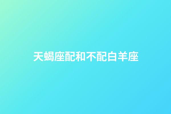 天蝎座配和不配白羊座-第1張-星座運勢-玄機派