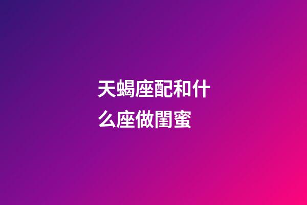 天蝎座配和什么座做閨蜜-第1張-星座運勢-玄機派