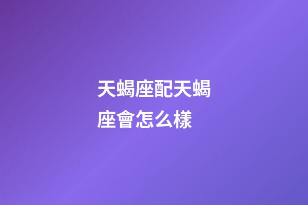 天蝎座配天蝎座會怎么樣-第1張-星座運勢-玄機派