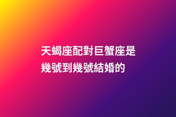 天蝎座配對巨蟹座是幾號到幾號結婚的-第1張-星座運勢-玄機派