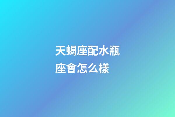天蝎座配水瓶座會怎么樣-第1張-星座運勢-玄機派