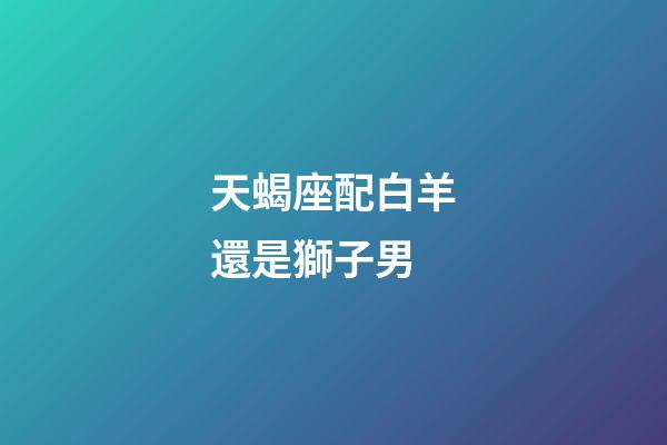 天蝎座配白羊還是獅子男-第1張-星座運勢-玄機派