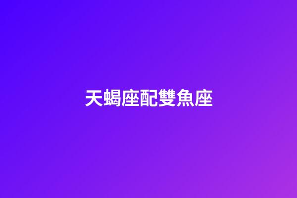 天蝎座配雙魚座（天蝎座為什么最怕雙魚）-第1張-星座運勢-玄機派