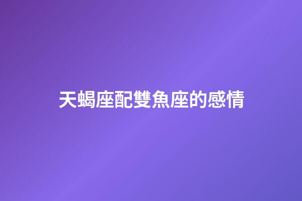 天蝎座配雙魚座的感情-第1張-星座運勢-玄機派