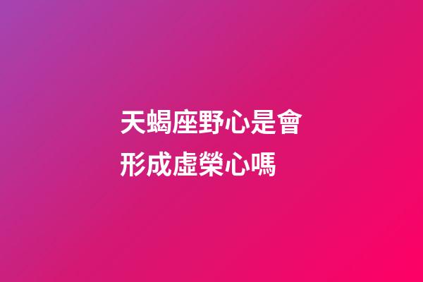 天蝎座野心是會形成虛榮心嗎-第1張-星座運勢-玄機派