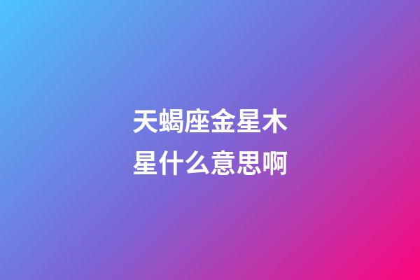 天蝎座金星木星什么意思啊-第1張-星座運勢-玄機派