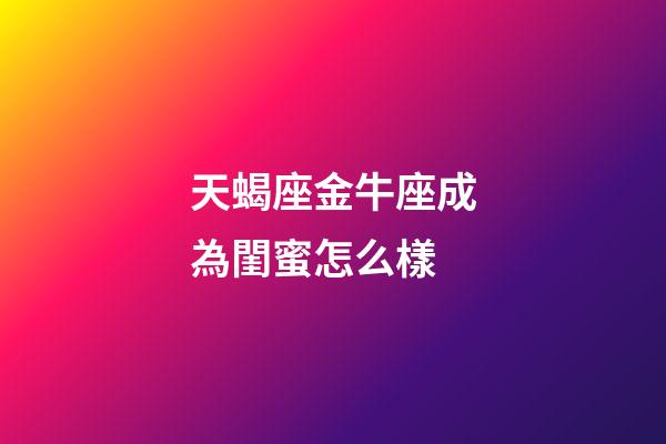 天蝎座金牛座成為閨蜜怎么樣-第1張-星座運勢-玄機派