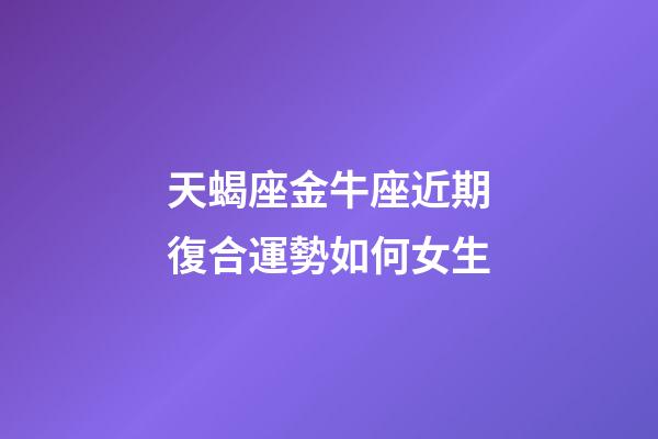 天蝎座金牛座近期復合運勢如何女生-第1張-星座運勢-玄機派