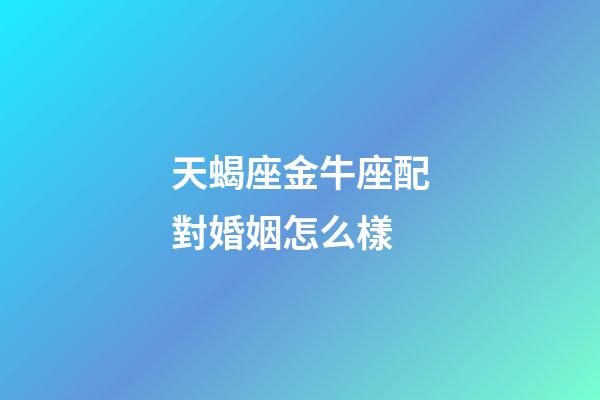 天蝎座金牛座配對婚姻怎么樣-第1張-星座運勢-玄機派