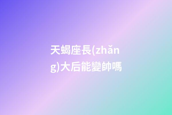 天蝎座長(zhǎng)大后能變帥嗎-第1張-星座運(yùn)勢(shì)-玄機(jī)派