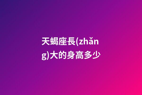 天蝎座長(zhǎng)大的身高多少-第1張-星座運(yùn)勢(shì)-玄機(jī)派
