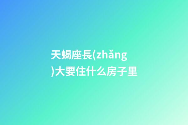 天蝎座長(zhǎng)大要住什么房子里-第1張-星座運(yùn)勢(shì)-玄機(jī)派