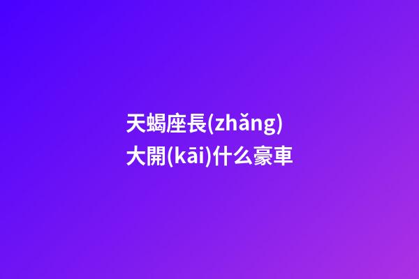 天蝎座長(zhǎng)大開(kāi)什么豪車-第1張-星座運(yùn)勢(shì)-玄機(jī)派