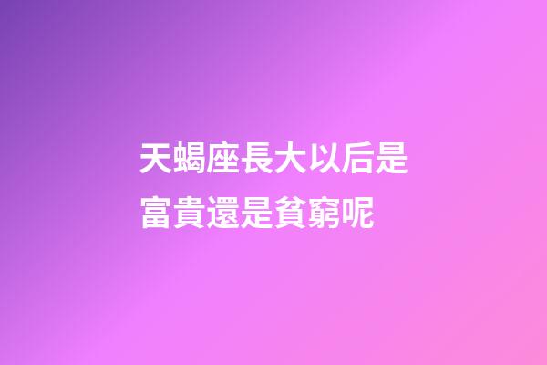 天蝎座長大以后是富貴還是貧窮呢-第1張-星座運勢-玄機派