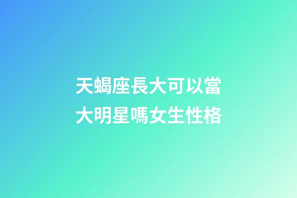 天蝎座長大可以當大明星嗎女生性格-第1張-星座運勢-玄機派