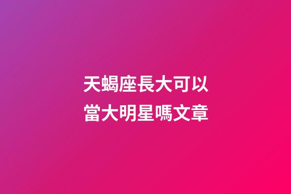 天蝎座長大可以當大明星嗎文章-第1張-星座運勢-玄機派