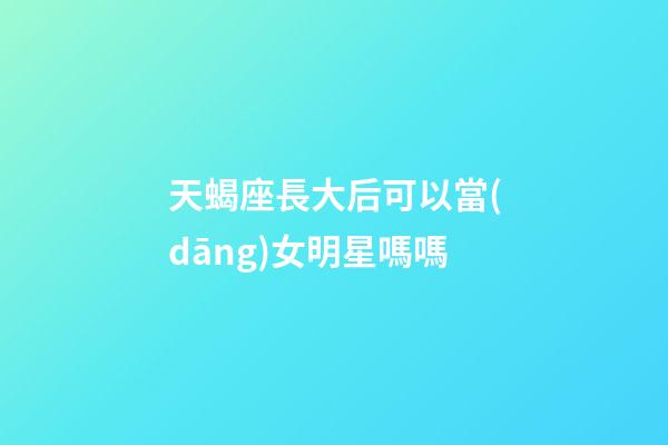 天蝎座長大后可以當(dāng)女明星嗎嗎-第1張-星座運勢-玄機派