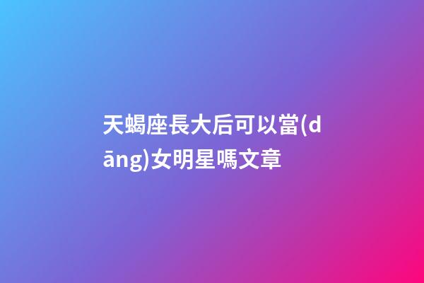 天蝎座長大后可以當(dāng)女明星嗎文章-第1張-星座運勢-玄機派