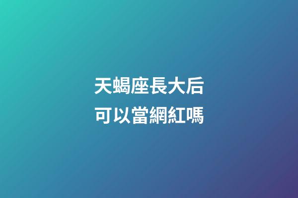 天蝎座長大后可以當網紅嗎-第1張-星座運勢-玄機派