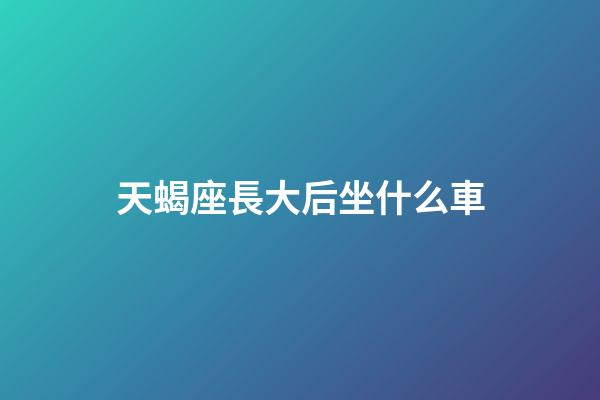 天蝎座長大后坐什么車-第1張-星座運勢-玄機派