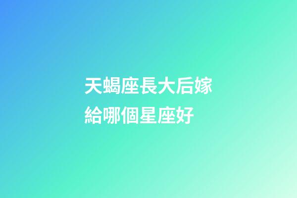 天蝎座長大后嫁給哪個星座好-第1張-星座運勢-玄機派