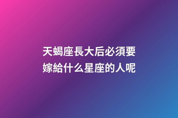 天蝎座長大后必須要嫁給什么星座的人呢-第1張-星座運勢-玄機派