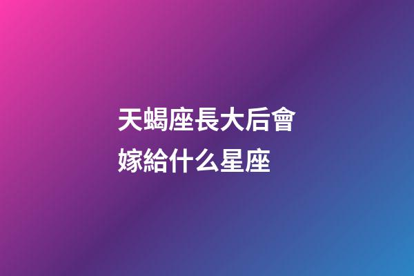 天蝎座長大后會嫁給什么星座-第1張-星座運勢-玄機派