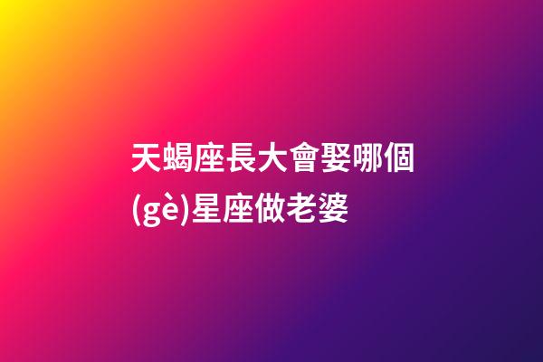 天蝎座長大會娶哪個(gè)星座做老婆-第1張-星座運(yùn)勢-玄機(jī)派