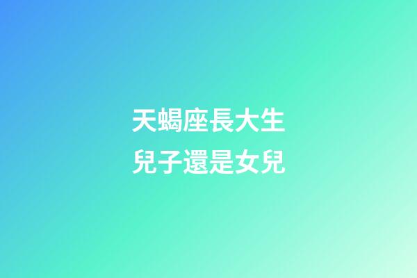 天蝎座長大生兒子還是女兒-第1張-星座運勢-玄機派