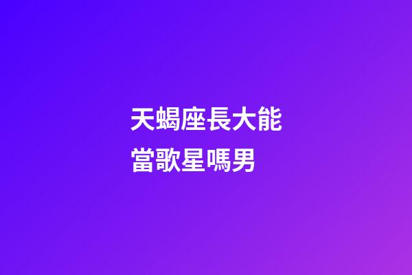 天蝎座長大能當歌星嗎男-第1張-星座運勢-玄機派