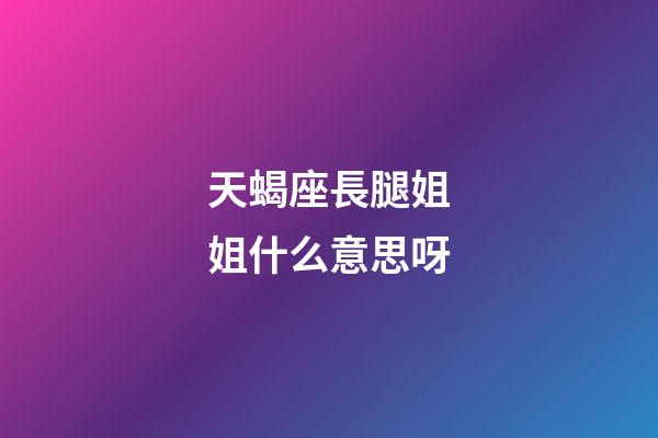天蝎座長腿姐姐什么意思呀-第1張-星座運勢-玄機派